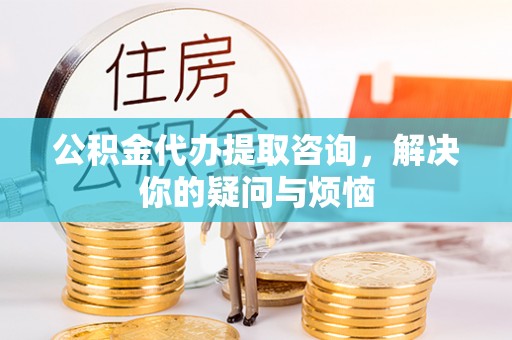 海阳公积金代办提取咨询，解决你的疑问与烦恼