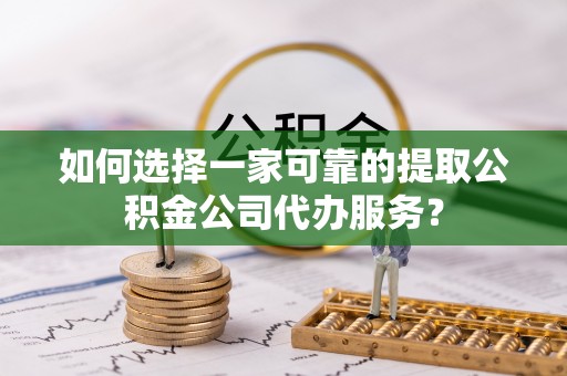 海阳如何选择一家可靠的提取公积金公司代办服务？