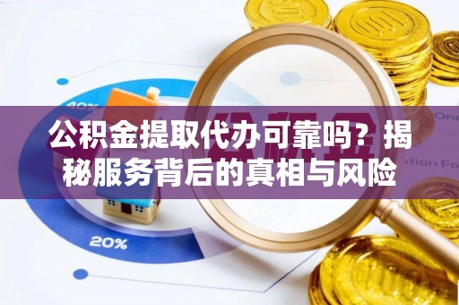 海阳公积金提取代办可靠吗？揭秘服务背后的真相与风险