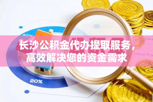 海阳长沙公积金代办提取服务，高效解决您的资金需求