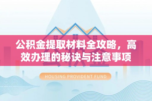 海阳公积金提取材料全攻略，高效办理的秘诀与注意事项