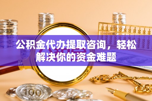 海阳公积金代办提取咨询，轻松解决你的资金难题