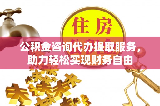海阳公积金咨询代办提取服务，助力轻松实现财务自由