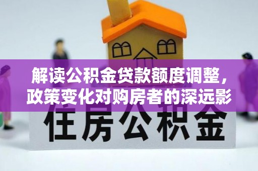 海阳解读公积金贷款额度调整，政策变化对购房者的深远影响