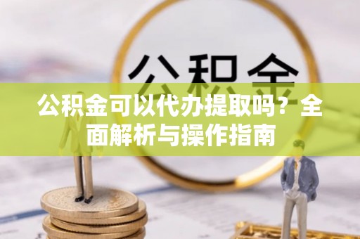 海阳公积金可以代办提取吗？全面解析与操作指南