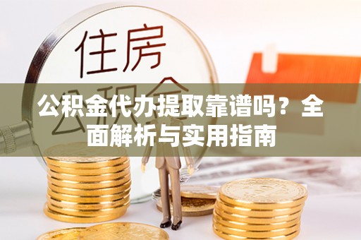 海阳公积金代办提取靠谱吗？全面解析与实用指南